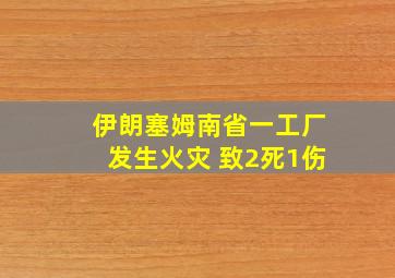 伊朗塞姆南省一工厂发生火灾 致2死1伤